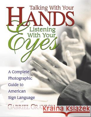 Talking with Your Hands, Listening with Your Eyes: A Complete Photographic Guide to American Sign Language Gabriel Grayson Gabriel Gryson 9780757000072 Square One Publishers