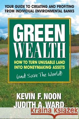 Green Wealth: How to Turn Unusable Land Into Moneymaking Assets Kevin F. Noon Judith A. Ward 9780757002823 Square One Publishers