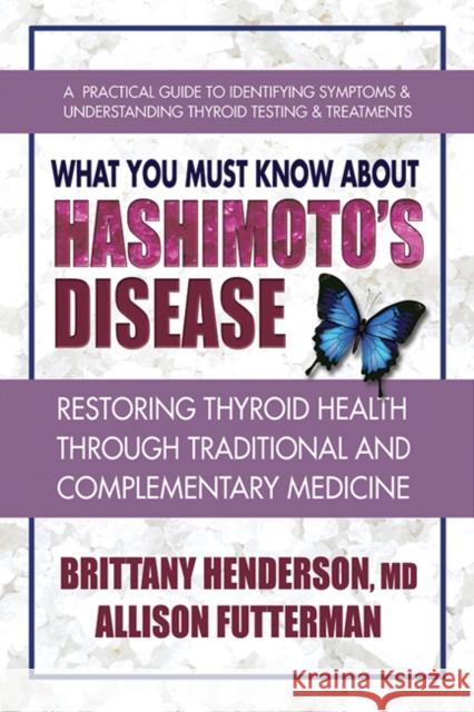What You Must Know about Hashimoto's Disease: Restoring Thyroid Health Through Traditional and Complementary Medicine Brittany MD Henderson Allison Futterman 9780757004759 Square One Publishers