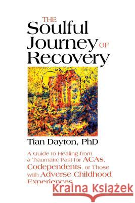 The Soulful Journey of Recovery: A Guide to Healing from a Traumatic Past for Acas, Codependents, or Those with Adverse Childhood Experiences Tian Dayton 9780757322006 Health Communications