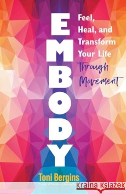 Embody: Feel, Heal, and Transform Your Life Through Movement Toni Bergins 9780757325007 Health Communications