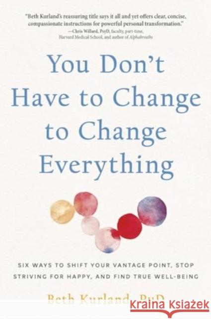 You Don't Have to Change to Change Everything: Six Ways to Shift Your Vantage Point, Stop Striving for Happy, and Find True Well-Being Beth Kurland 9780757325021 Health Communications