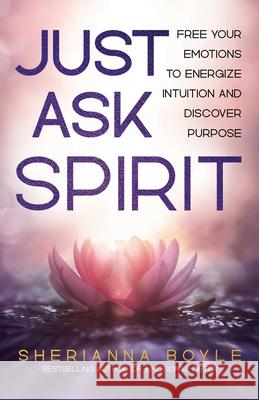 Just Ask Spirit: Free Your Emotions to Energize Intuition and Discover Purpose Sherianna Boyle 9780757325281 Health Communications