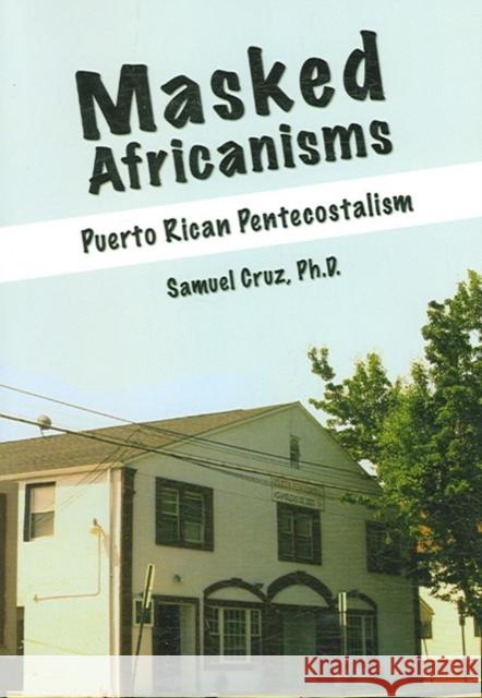 Masked Africanisms: Puerto Rican Pentecostalism Cruz, Samuel 9780757521812