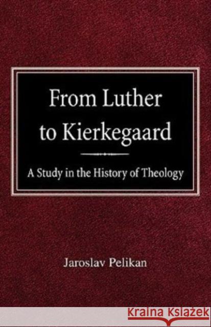 From Luther to Kierkegaard: A Study in the History of Theology Professor Jaroslav Pelikan 9780758618276
