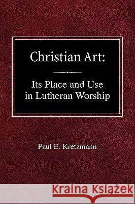 Christian Art: In the Place and in the Form of Lutheran Worship Paul E. Kretzmann 9780758618368