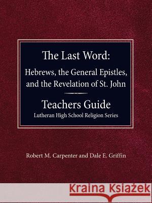 The Last Word Hebrews, General Epistles, and the Revelation of St. John Teacher's Guide Lutheran High School Religion Series Robert M. Carpenter Dale E. Griffin 9780758650467