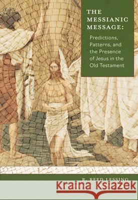 The Messianic Message: Predictions, Patterns, and the Presence of Jesus in the Old Testament R. Reed Lessing 9780758670441 Concordia Publishing House
