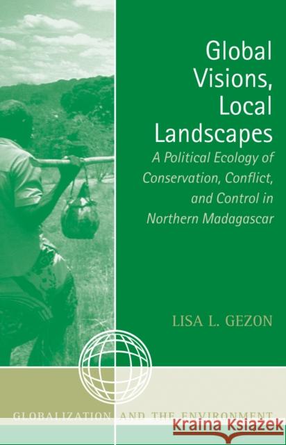 Global Visions, Local Landscapes: A Political Ecology of Conservation, Conflict, and Control in Northern Madagascar Gezon, Lisa L. 9780759107380