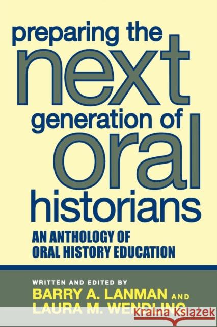 Preparing the Next Generation of Oral Historians: An Anthology of Oral History Education Lanman, Barry A. 9780759108530 Altamira Press