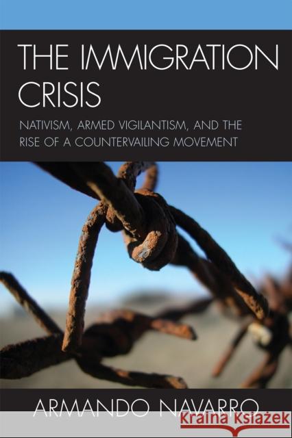 The Immigration Crisis: Nativism, Armed Vigilantism, and the Rise of a Countervailing Movement Navarro, Armando 9780759112094 Altamira Press