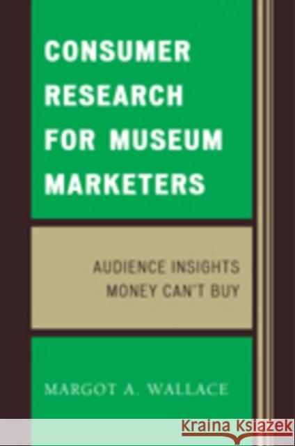 Consumer Research for Museum Marketers: Audience Insights Money Can't Buy Wallace, Margot a. 9780759118096 Altamira Press