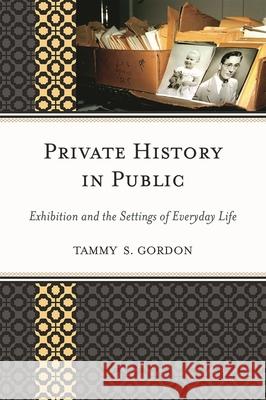 Private History in Public: Exhibition and the Settings of Everyday Life Gordon, Tammy S. 9780759119345 Altamira Press