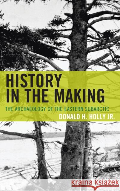 History in the Making: The Archaeology of the Eastern Subarctic Holly, Donald H., Jr. 9780759120228