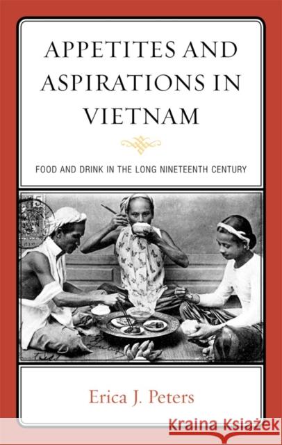 Appetites and Aspirations in Vietnam: Food and Drink in the Long Nineteenth Century Peters, Erica J. 9780759120754 Altamira Press