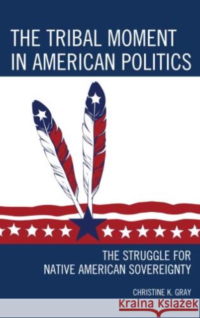 The Tribal Moment in American Politics: The Struggle for Native American Sovereignty Gray, Christine K. 9780759123809