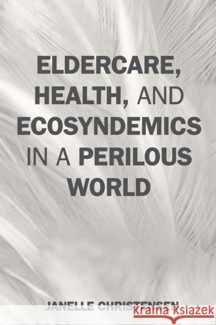 Eldercare, Health, and Ecosyndemics in a Perilous World Janelle Christensen 9780759123939 Rowman & Littlefield Publishers