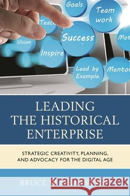 Leading the Historical Enterprise: Strategic Creativity, Planning, and Advocacy for the Digital Age Bruce W. Dearstyne 9780759123984 Rowman & Littlefield Publishers