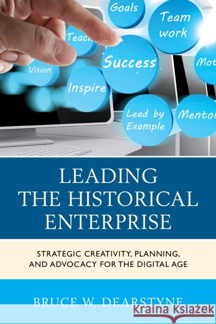 Leading the Historical Enterprise: Strategic Creativity, Planning, and Advocacy for the Digital Age Bruce W. Dearstyne 9780759123984 Rowman & Littlefield Publishers