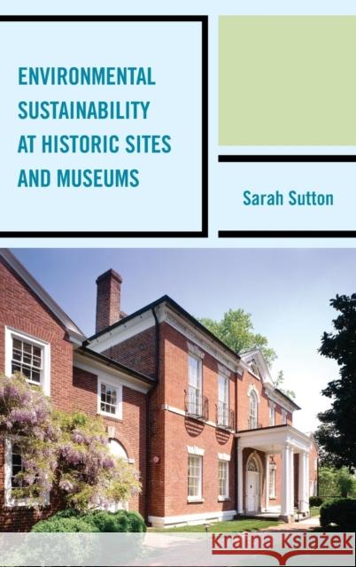 Environmental Sustainability at Historic Sites and Museums Sarah Sutton 9780759124158 Rowman & Littlefield Publishers