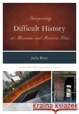Interpreting Difficult History at Museums and Historic Sites Julia Rose Jonathan Holloway 9780759124363 Rowman & Littlefield Publishers