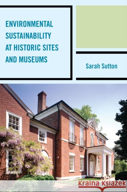 Environmental Sustainability at Historic Sites and Museums Sarah Sutton 9780759124431 Rowman & Littlefield Publishers