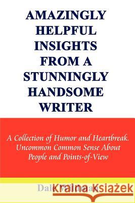 Amazingly Helpful Insights from a Stunningly Handsome Writer: A Collection of Humor and Heartbreak Uncommon Common Sense about People and Points-Of-Vi Wildman, Dale 9780759609525