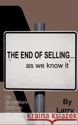 The End of Selling...as We Know it : An Executive's Guide to Customer Creation Larry Welke 9780759613324 Authorhouse