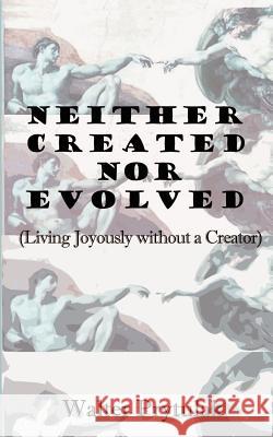 Neither Created Nor Evolved : Living Joyously without a Creator Walter Prytulak 9780759615885 Authorhouse