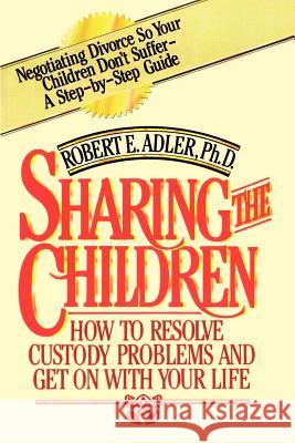 Sharing the Children: How to Resolve Custody Problems and Get on with Your Life Adler, Robert E. 9780759616455 Authorhouse