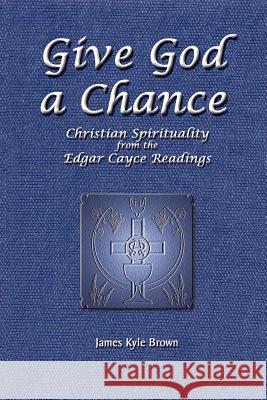 Give God a Chance: Christian Spirituality from the Edgar Cayce Readings Brown, James Kyle 9780759621695 Authorhouse