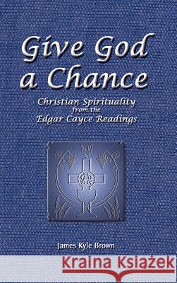 Give God a Chance: Christian Spirituality from the Edgar Cayce Readings Brown, James Kyle 9780759621701