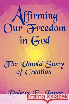 Affirming Our Freedom in God: The Untold Story of Creation Joyce, Robert E. 9780759624634