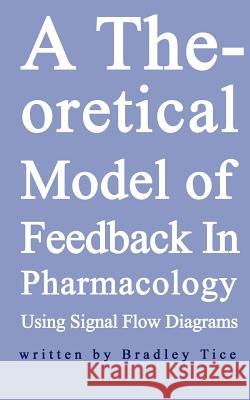A Theoretical Model of Feedback in Pharmacology Using Signal Flow Diagrams Bradley Scott Tice 9780759626447