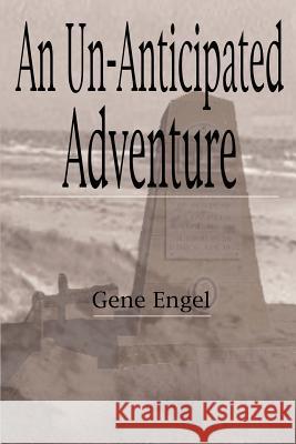 An Un-Anticipated Adventure: Fort Custer to the Normandy Beaches, Belgium and Germany (1943-1945) Engel, Gene 9780759629127
