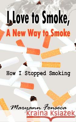 I Love to Smoke, a New Way to Smoke : How I Stopped Smoking Maryann Fonseca 9780759631175 