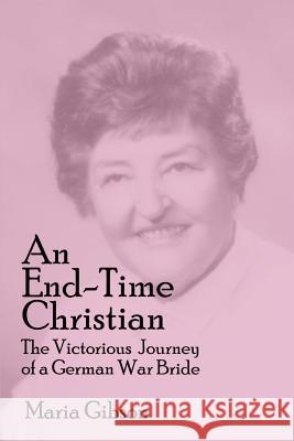 An End-Time Christian: The Victorious Journey of a German War Bride Gibson, Maria 9780759633216 Authorhouse