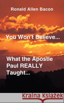 You Won't Believe What...the Apostle Paul Really Taught... Ronald Allen Bacon 9780759640245 Authorhouse