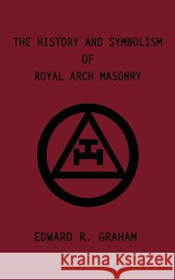 The History and Symbolism of Royal Arch Masonry Edward R. Graham, Marion K. Crum, Dennis J. Anness 9780759640917 AuthorHouse