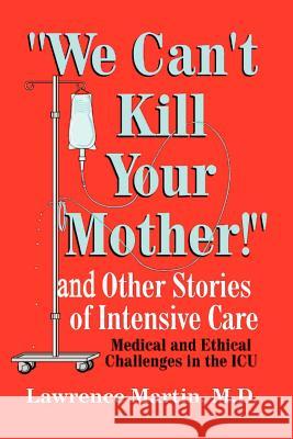 We Can't Kill Your Mother! : And Other Stories of Intensive Care: Medical and Ethical Challenges in the ICU Lawrence Martin 9780759641617 