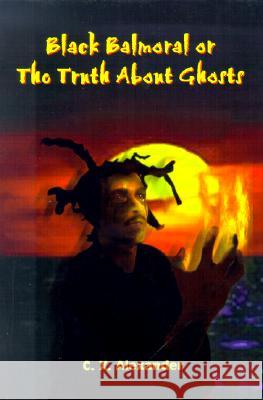 Black Balmoral or the Truth About Ghosts C. X. Alexander 9780759647718 AuthorHouse