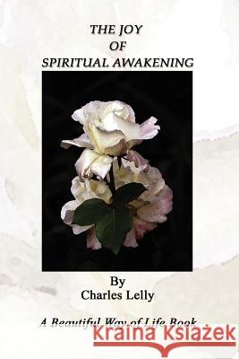 The Joy of Spiritual Awakening: A Beautiful Way of Life Book Lelly, Charles 9780759665033 Authorhouse