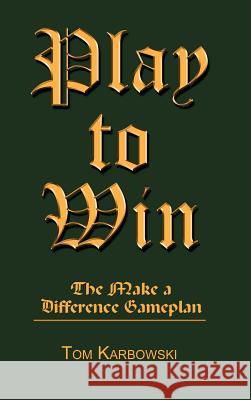 Play to Win: The Make a Difference Gameplan Karbowksi, Tom 9780759665064 Authorhouse