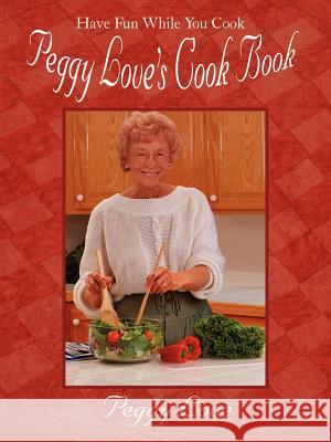 Peggy Love's Cook Book: Have Fun While You Cook! Love, Peggy 9780759668447 Authorhouse