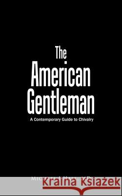 The American Gentleman: A Contemporary Guide to Chivalry Michael J. Hall 9780759673656 Authorhouse