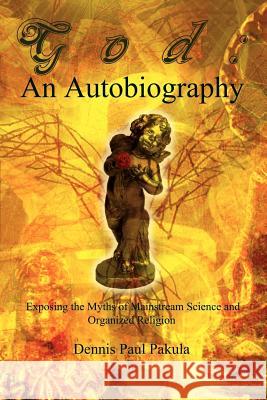 God: An Autobiography: Exposing the Myths of Mainstream Science and Organized Religion Pakula, Dennis Paul 9780759674073