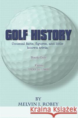 Golf History: Unusual facts, figures, and little known trivia, Book One, From 1400 to 1960 Robey, Melvin J. 9780759680197 Authorhouse