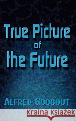 True Picture of the Future Alfred Godbout 9780759680784 Authorhouse