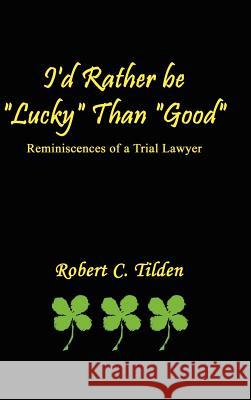 I'd Rather Be Lucky Than Good: Reminiscences of a Trial Lawyer Tilden, Robert C. 9780759680999 Authorhouse