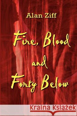 Fire, Blood and Forty Below Alan Ziff 9780759681095 Authorhouse